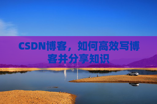 CSDN博客，如何高效写博客并分享知识